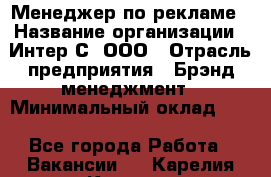 Менеджер по рекламе › Название организации ­ Интер-С, ООО › Отрасль предприятия ­ Брэнд-менеджмент › Минимальный оклад ­ 1 - Все города Работа » Вакансии   . Карелия респ.,Костомукша г.